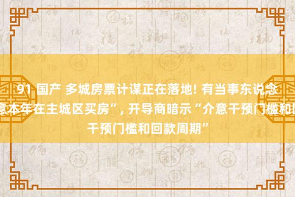 91 国产 多城房票计谋正在落地! 有当事东说念主称“蓄意本年在主城区买房”, 开导商暗示“介意干预门槛和回款周期”