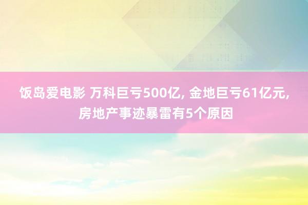 饭岛爱电影 万科巨亏500亿, 金地巨亏61亿元, 房地产事迹暴雷有5个原因