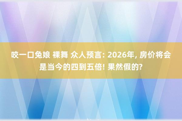 咬一口兔娘 裸舞 众人预言: 2026年, 房价将会是当今的四到五倍! 果然假的?