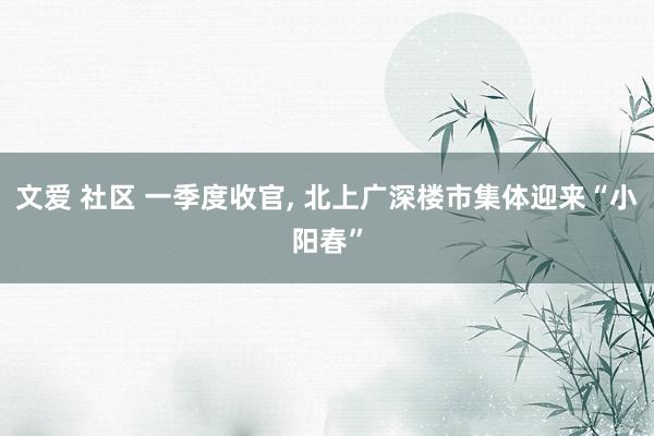 文爱 社区 一季度收官, 北上广深楼市集体迎来“小阳春”