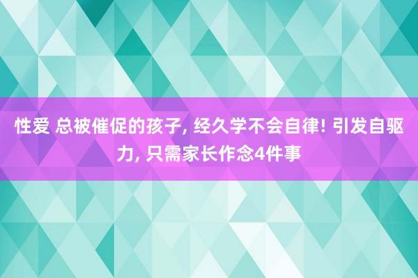 性爱 总被催促的孩子, 经久学不会自律! 引发自驱力, 只需家长作念4件事