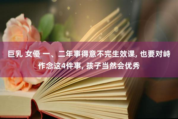 巨乳 女優 一、二年事得意不完生效课, 也要对峙作念这4件事, 孩子当然会优秀