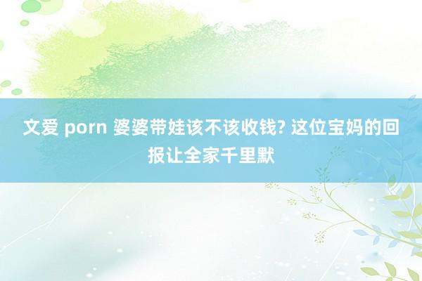 文爱 porn 婆婆带娃该不该收钱? 这位宝妈的回报让全家千里默