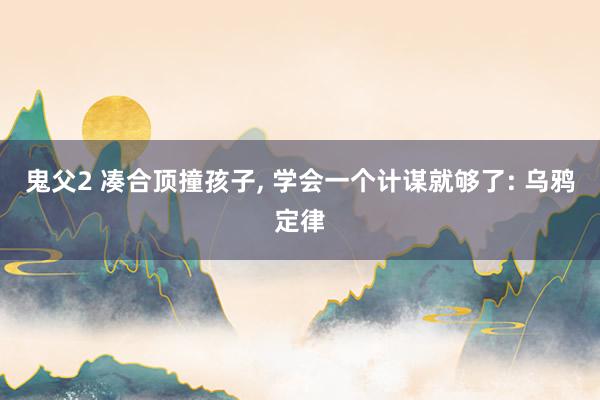 鬼父2 凑合顶撞孩子, 学会一个计谋就够了: 乌鸦定律