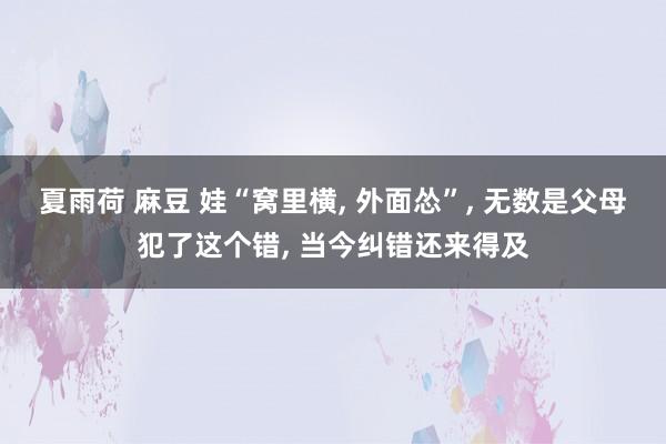 夏雨荷 麻豆 娃“窝里横, 外面怂”, 无数是父母犯了这个错, 当今纠错还来得及