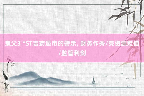鬼父3 *ST吉药退市的警示, 财务作秀/壳资源贬值/监管利剑