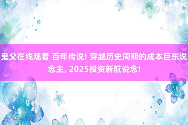 鬼父在线观看 百年传说! 穿越历史周期的成本巨东说念主, 2025投资新航说念!