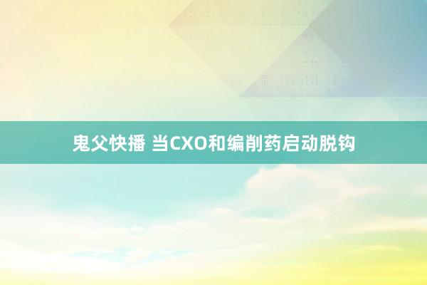 鬼父快播 当CXO和编削药启动脱钩