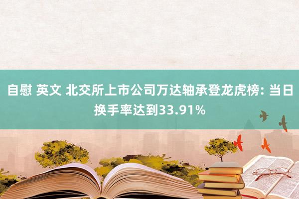 自慰 英文 北交所上市公司万达轴承登龙虎榜: 当日换手率达到33.91%