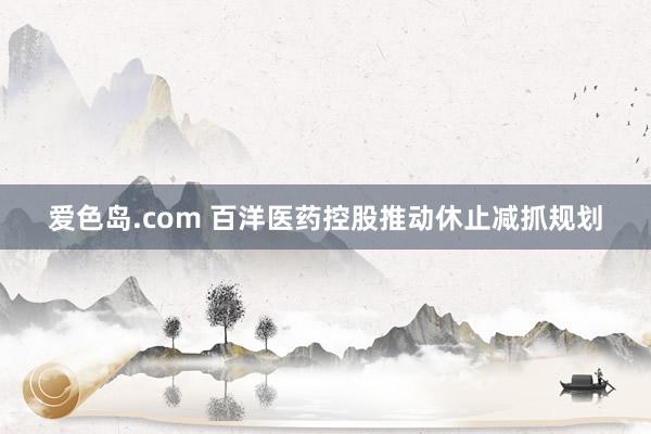 爱色岛.com 百洋医药控股推动休止减抓规划