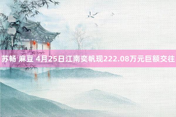 苏畅 麻豆 4月25日江南奕帆现222.08万元巨额交往