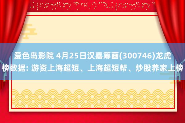 爱色岛影院 4月25日汉嘉筹画(300746)龙虎榜数据: 游资上海超短、上海超短帮、炒股养家上榜