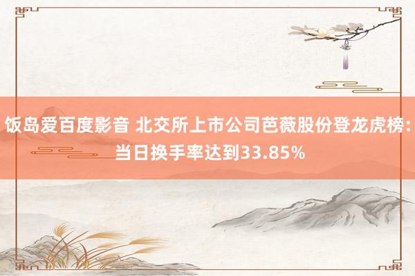 饭岛爱百度影音 北交所上市公司芭薇股份登龙虎榜: 当日换手率达到33.85%