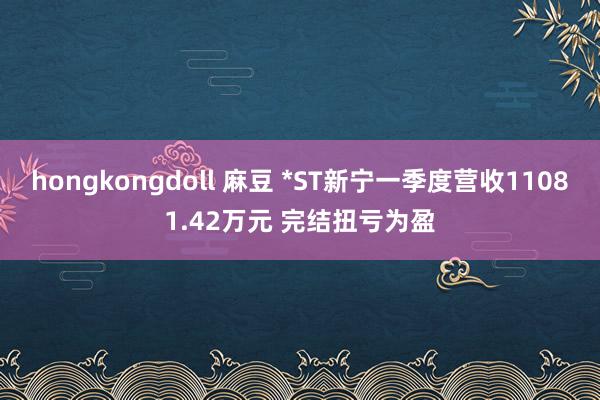 hongkongdoll 麻豆 *ST新宁一季度营收11081.42万元 完结扭亏为盈
