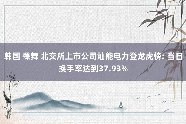 韩国 裸舞 北交所上市公司灿能电力登龙虎榜: 当日换手率达到37.93%