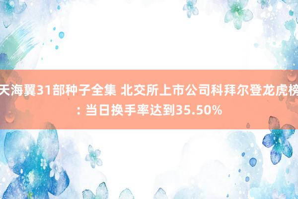 天海翼31部种子全集 北交所上市公司科拜尔登龙虎榜: 当日换手率达到35.50%