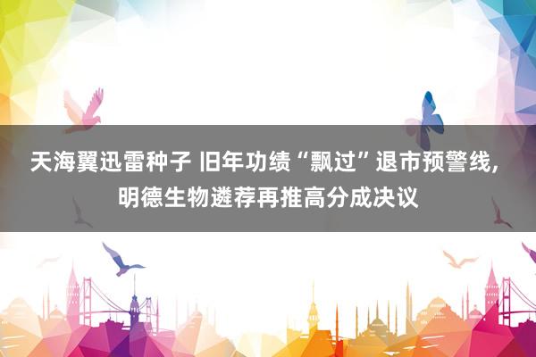 天海翼迅雷种子 旧年功绩“飘过”退市预警线, 明德生物遴荐再推高分成决议