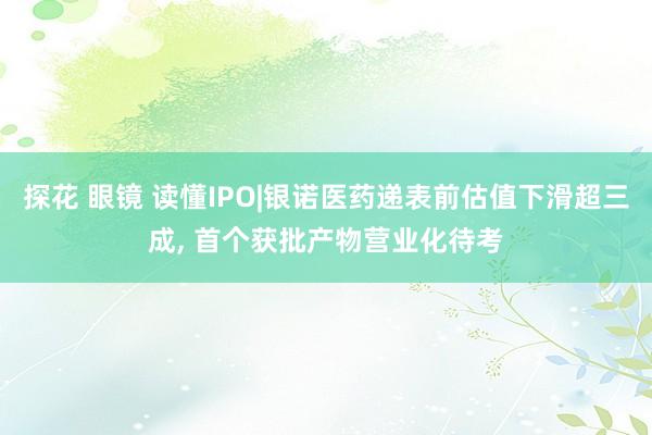 探花 眼镜 读懂IPO|银诺医药递表前估值下滑超三成, 首个获批产物营业化待考