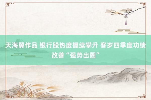 天海翼作品 银行股热度握续攀升 客岁四季度功绩改善“强势出圈”