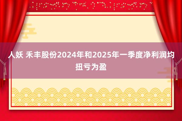 人妖 禾丰股份2024年和2025年一季度净利润均扭亏为盈
