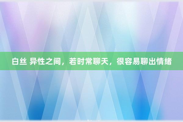 白丝 异性之间，若时常聊天，很容易聊出情绪