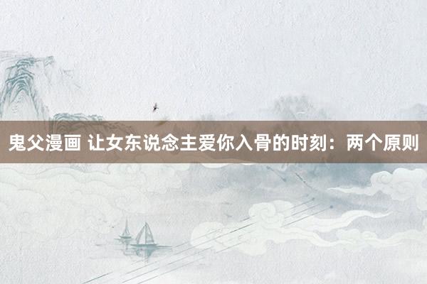 鬼父漫画 让女东说念主爱你入骨的时刻：两个原则