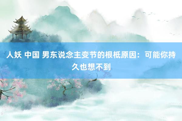 人妖 中国 男东说念主变节的根柢原因：可能你持久也想不到