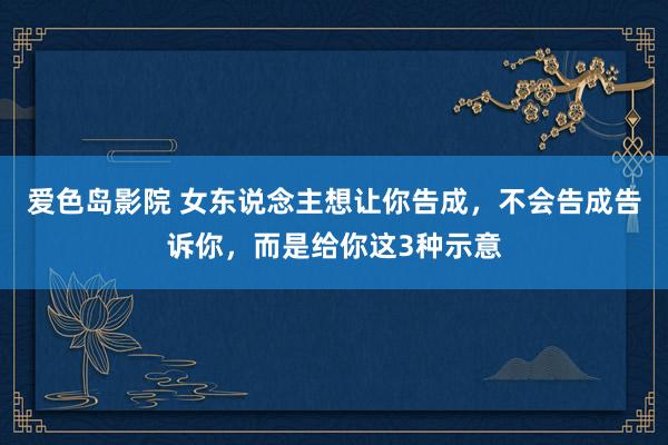 爱色岛影院 女东说念主想让你告成，不会告成告诉你，而是给你这3种示意
