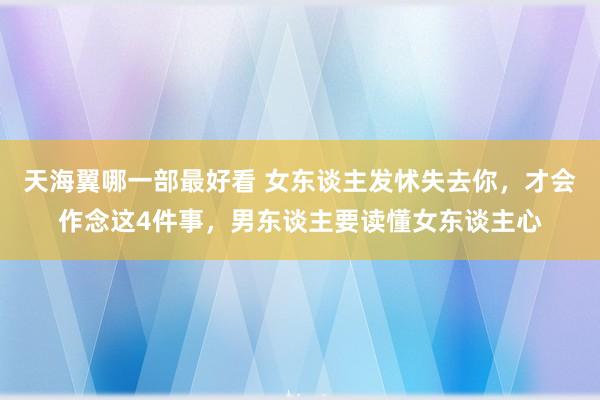 天海翼哪一部最好看 女东谈主发怵失去你，才会作念这4件事，男东谈主要读懂女东谈主心