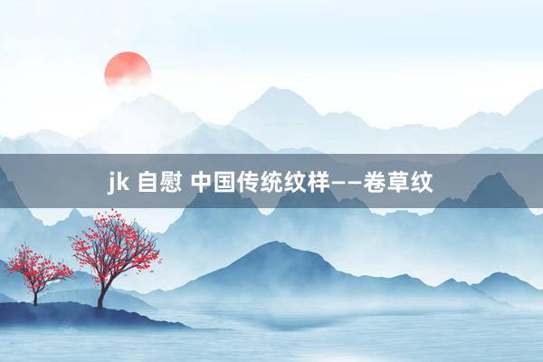 jk 自慰 中国传统纹样——卷草纹