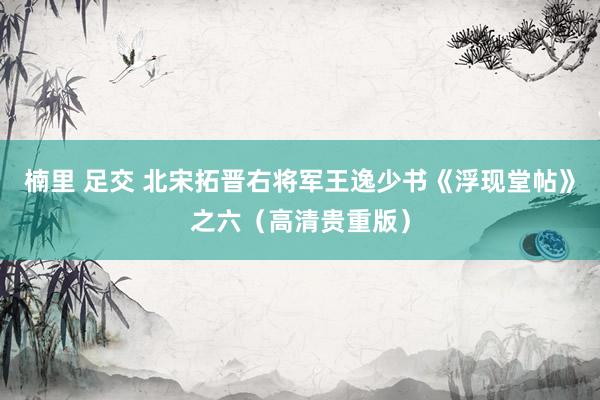楠里 足交 北宋拓晋右将军王逸少书《浮现堂帖》之六（高清贵重版）