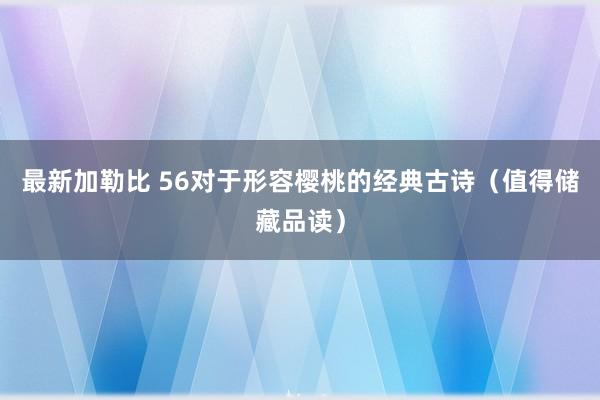 最新加勒比 56对于形容樱桃的经典古诗（值得储藏品读）