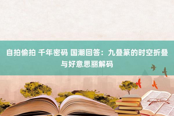 自拍偷拍 千年密码 国潮回答：九叠篆的时空折叠与好意思丽解码