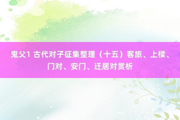 鬼父1 古代对子征集整理（十五）客旅、上樑、门对、安门、迁居对赏析