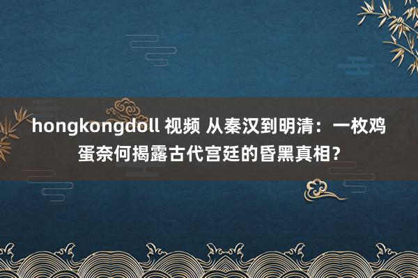 hongkongdoll 视频 从秦汉到明清：一枚鸡蛋奈何揭露古代宫廷的昏黑真相？