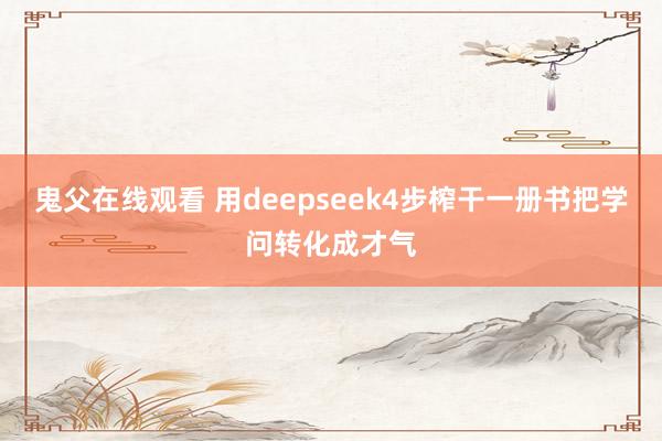 鬼父在线观看 用deepseek4步榨干一册书把学问转化成才气