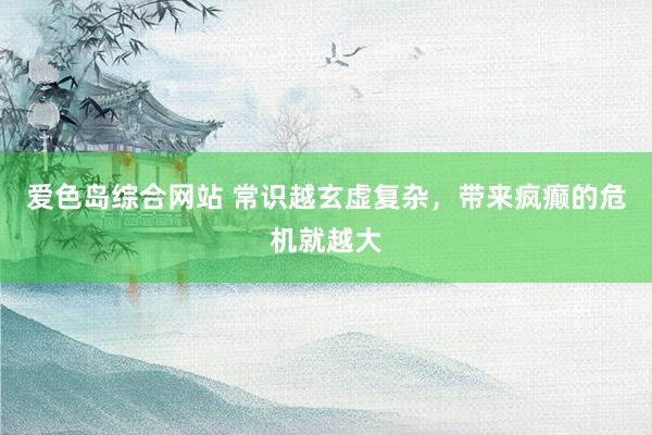 爱色岛综合网站 常识越玄虚复杂，带来疯癫的危机就越大