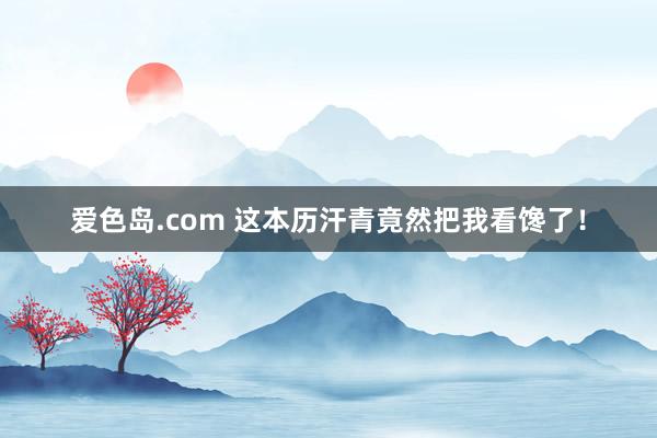 爱色岛.com 这本历汗青竟然把我看馋了！