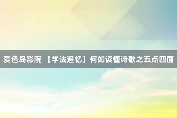 爱色岛影院 【学法追忆】何如读懂诗歌之五点四面