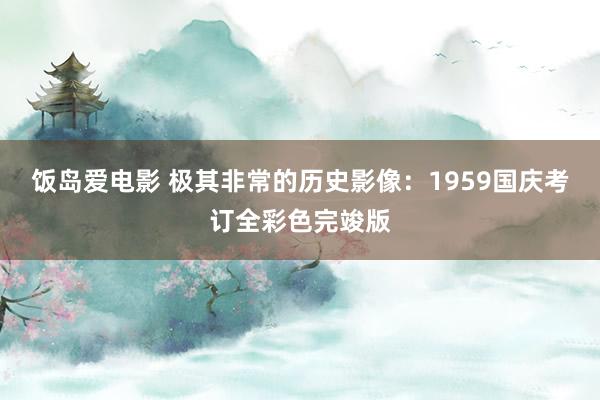饭岛爱电影 极其非常的历史影像：1959国庆考订全彩色完竣版