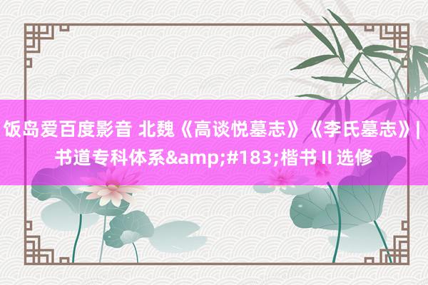 饭岛爱百度影音 北魏《高谈悦墓志》《李氏墓志》| 书道专科体系&#183;楷书Ⅱ选修