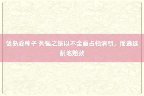 饭岛爱种子 列强之是以不全面占领清朝,而遴选割地赔款