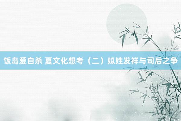 饭岛爱自杀 夏文化想考（二）姒姓发祥与司后之争