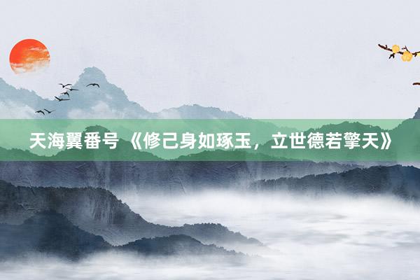 天海翼番号 《修己身如琢玉,立世德若擎天》
