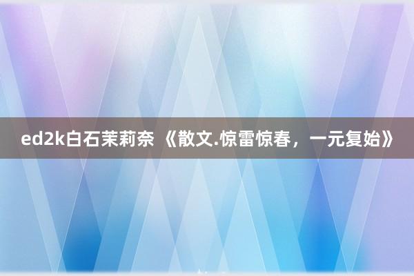 ed2k白石茉莉奈 《散文.惊雷惊春，一元复始》