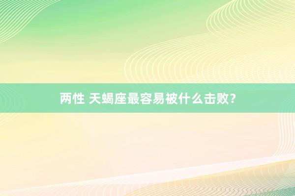 两性 天蝎座最容易被什么击败？