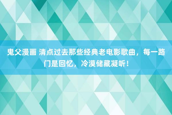 鬼父漫画 清点过去那些经典老电影歌曲，每一路门是回忆，冷漠储藏凝听！
