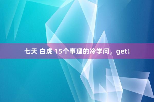 七天 白虎 15个事理的冷学问，get！