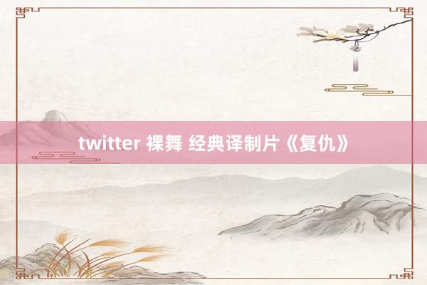 twitter 裸舞 经典译制片《复仇》