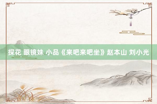 探花 眼镜妹 小品《来吧来吧坐》赵本山 刘小光